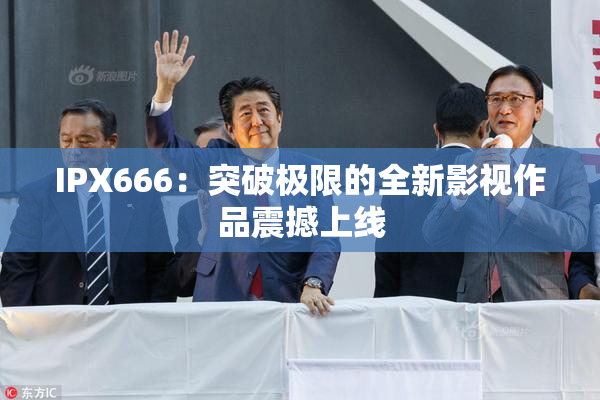 IPX666：突破极限的全新影视作品震撼上线