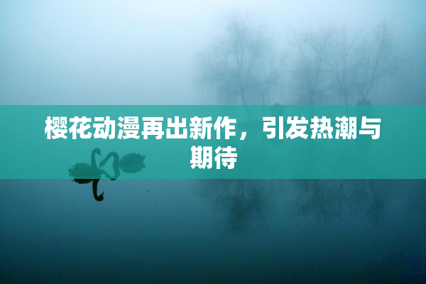 樱花动漫再出新作，引发热潮与期待