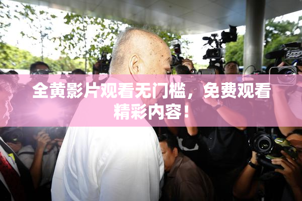 全黄影片观看无门槛，免费观看精彩内容！
