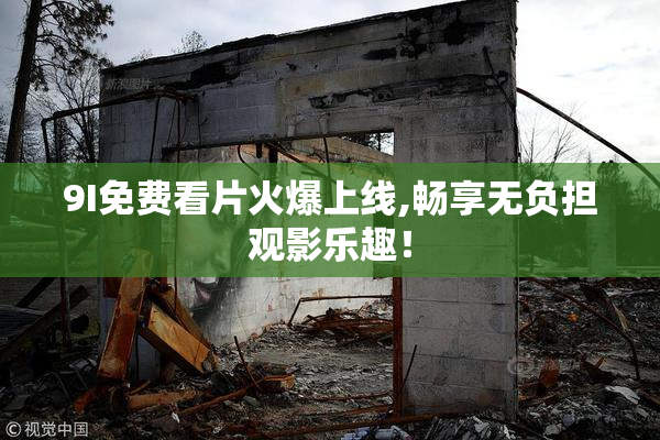 9I免费看片火爆上线,畅享无负担观影乐趣！