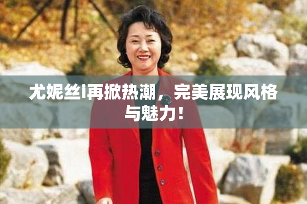尤妮丝i再掀热潮，完美展现风格与魅力！