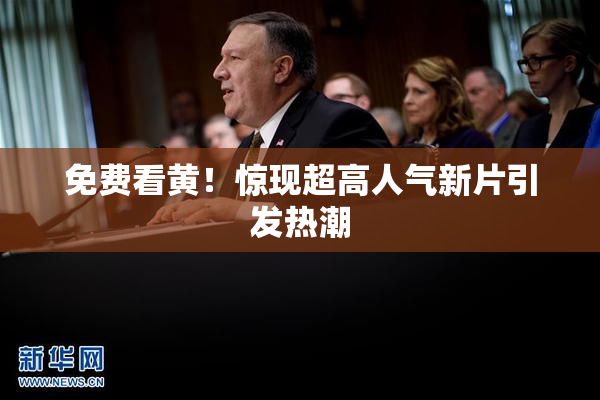 免费看黄！惊现超高人气新片引发热潮