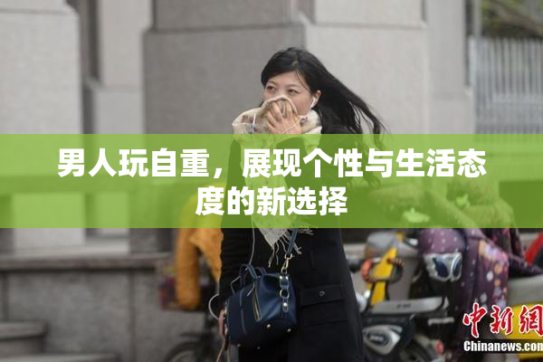 男人玩自重，展现个性与生活态度的新选择
