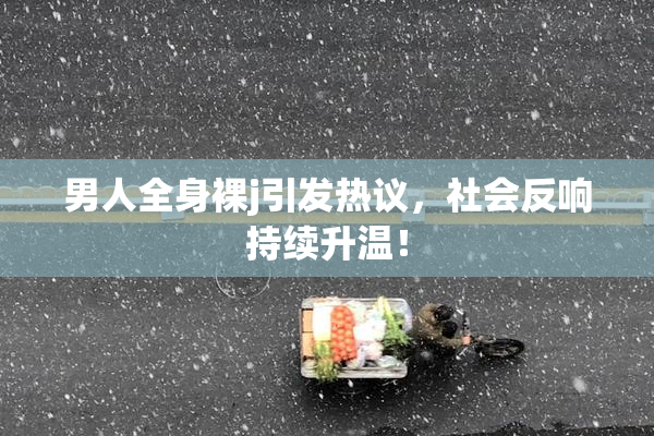 男人全身裸j引发热议，社会反响持续升温！