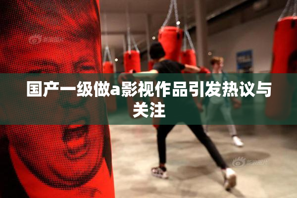 国产一级做a影视作品引发热议与关注