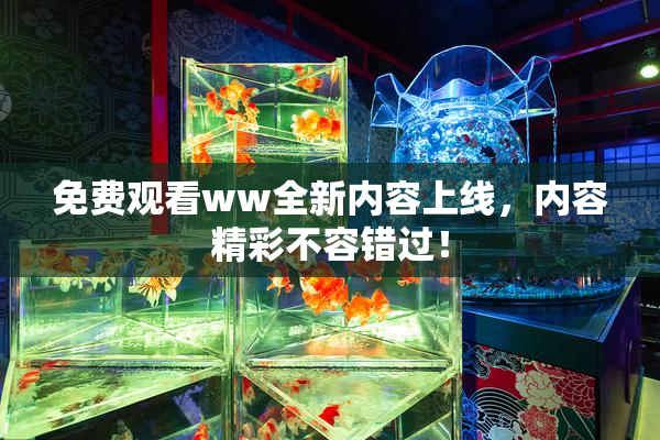 免费观看ww全新内容上线，内容精彩不容错过！