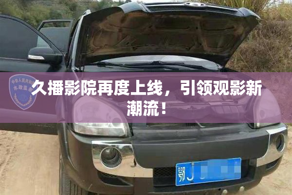 久播影院再度上线，引领观影新潮流！