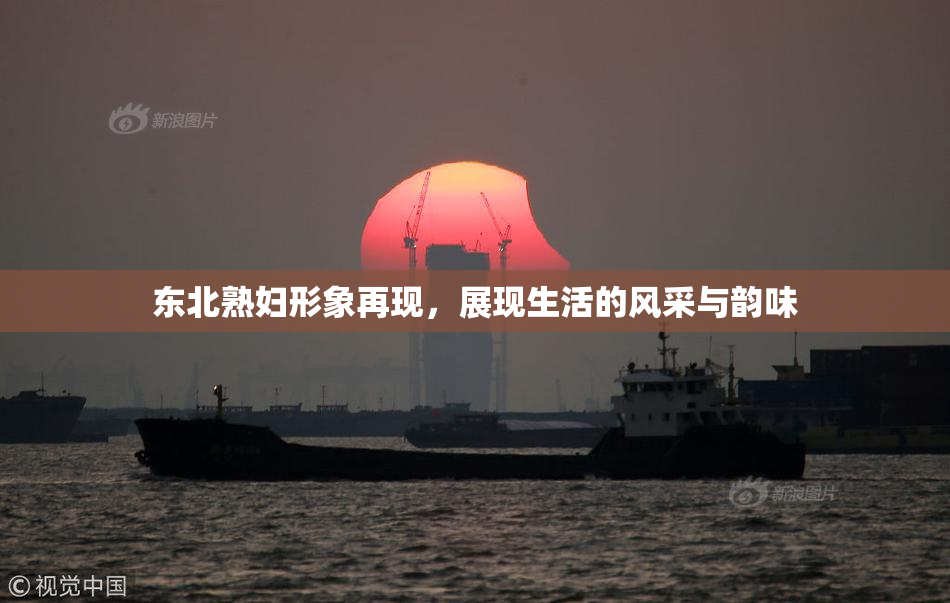 东北熟妇形象再现，展现生活的风采与韵味