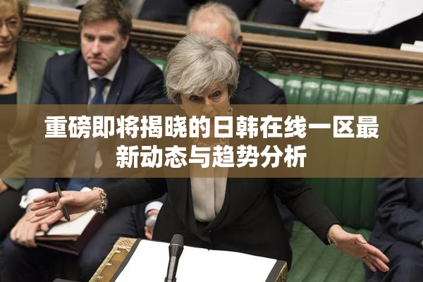 重磅即将揭晓的日韩在线一区最新动态与趋势分析
