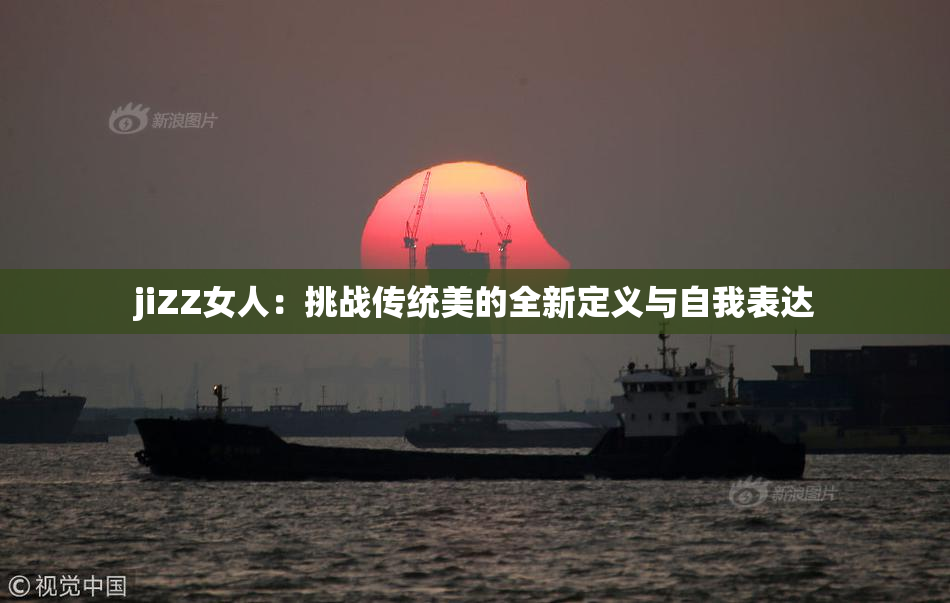 jiZZ女人：挑战传统美的全新定义与自我表达