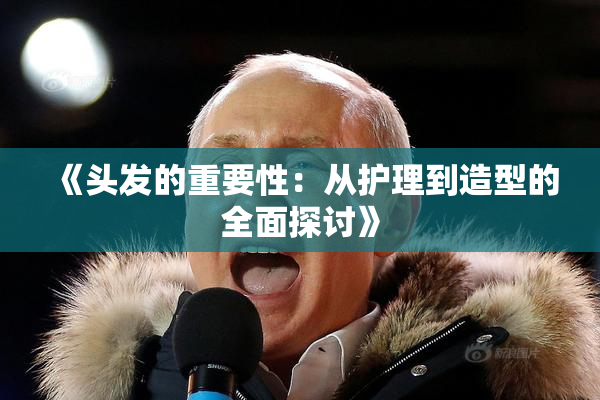 《头发的重要性：从护理到造型的全面探讨》