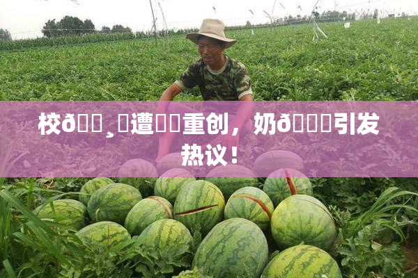 校🌸‌遭❌‌重创，奶🔞引发热议！