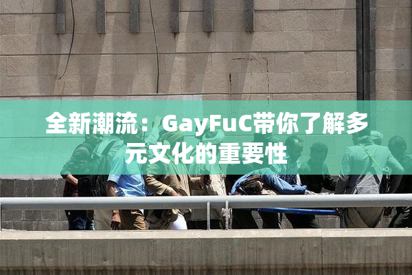 全新潮流：GayFuC带你了解多元文化的重要性