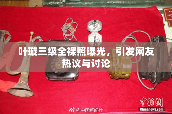 叶璇三级全裸照曝光，引发网友热议与讨论