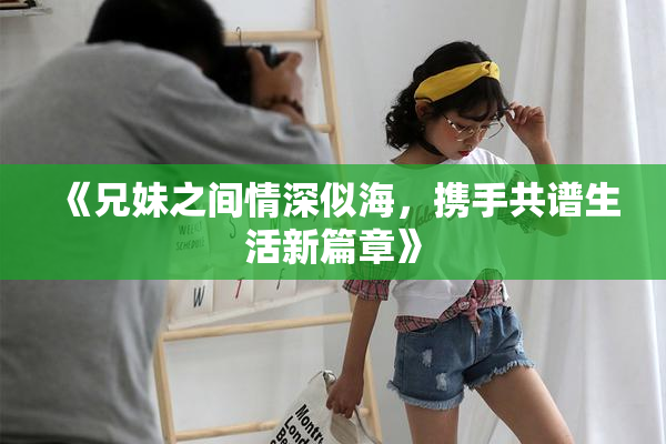 《兄妹之间情深似海，携手共谱生活新篇章》