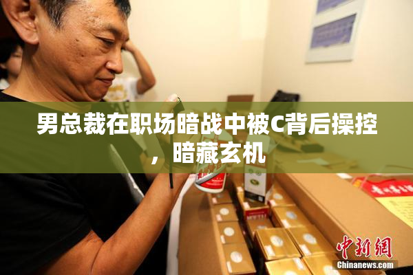 男总裁在职场暗战中被C背后操控，暗藏玄机