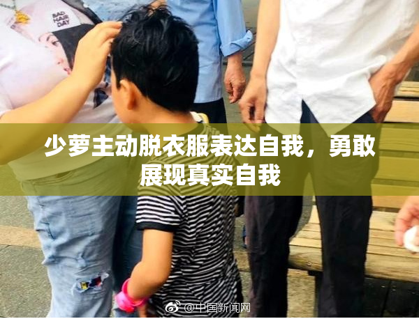 少萝主动脱衣服表达自我，勇敢展现真实自我