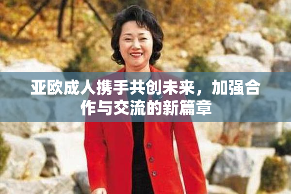 亚欧成人携手共创未来，加强合作与交流的新篇章