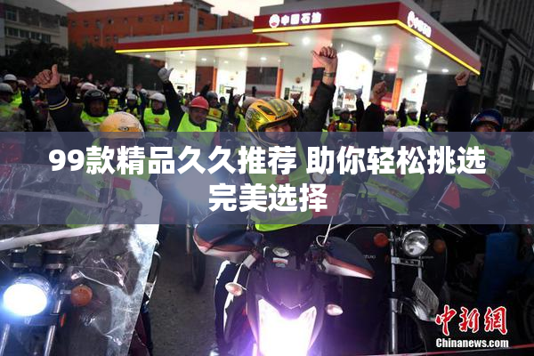 99款精品久久推荐 助你轻松挑选完美选择