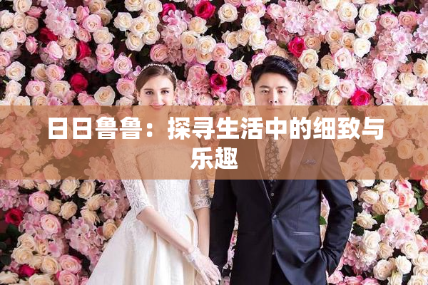 日日鲁鲁：探寻生活中的细致与乐趣
