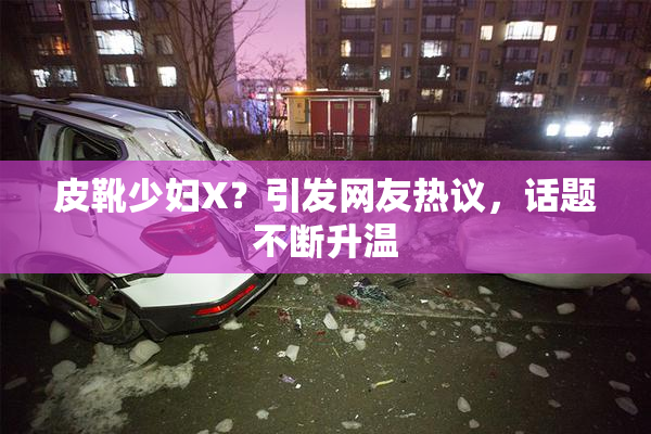 皮靴少妇X？引发网友热议，话题不断升温