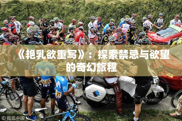 《艳乳欲重写》：探索禁忌与欲望的奇幻旅程