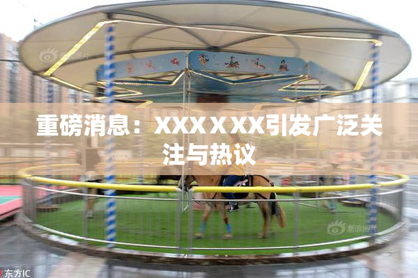 重磅消息：XXXⅩXX引发广泛关注与热议