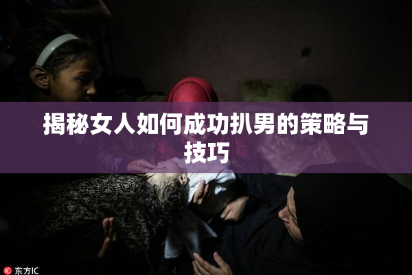 揭秘女人如何成功扒男的策略与技巧