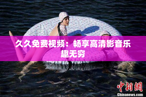 久久免费视频：畅享高清影音乐趣无穷