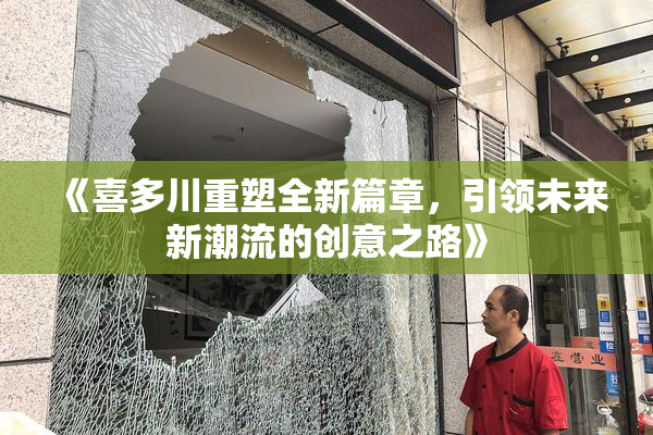 《喜多川重塑全新篇章，引领未来新潮流的创意之路》