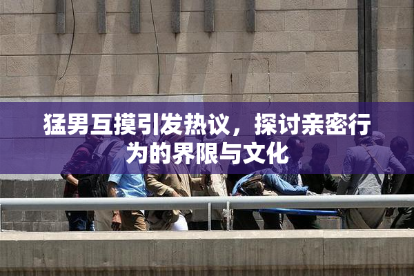 猛男互摸引发热议，探讨亲密行为的界限与文化