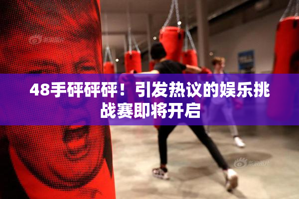 48手砰砰砰！引发热议的娱乐挑战赛即将开启
