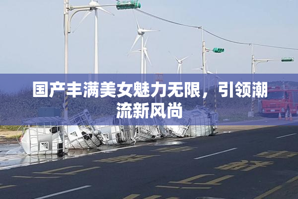国产丰满美女魅力无限，引领潮流新风尚