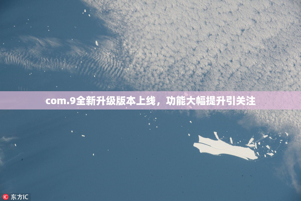com.9全新升级版本上线，功能大幅提升引关注