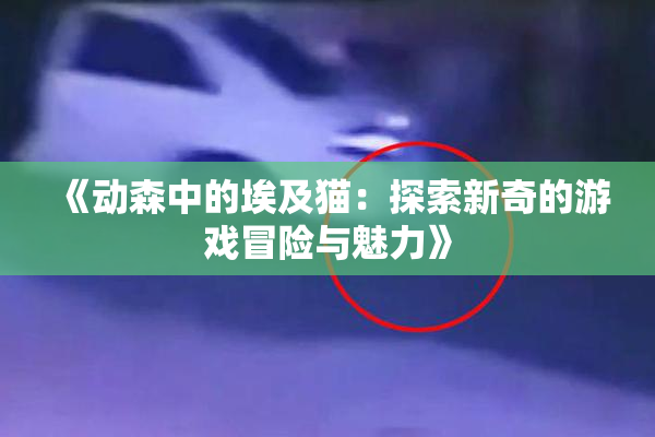 《动森中的埃及猫：探索新奇的游戏冒险与魅力》
