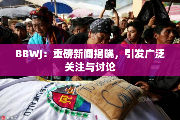 BBWJ：重磅新闻揭晓，引发广泛关注与讨论