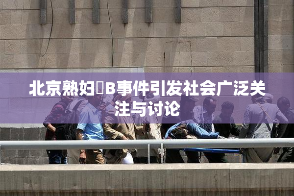北京熟妇槡B事件引发社会广泛关注与讨论