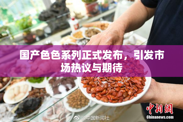 国产色色系列正式发布，引发市场热议与期待