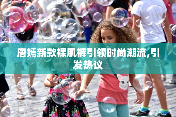 唐嫣新款裸肌裤引领时尚潮流,引发热议