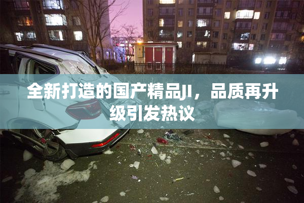 全新打造的国产精品JI，品质再升级引发热议