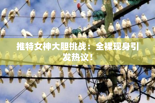 推特女神大胆挑战：全裸现身引发热议！