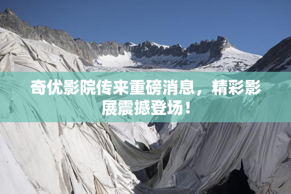 奇优影院传来重磅消息，精彩影展震撼登场！