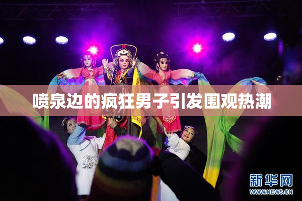喷泉边的疯狂男子引发围观热潮