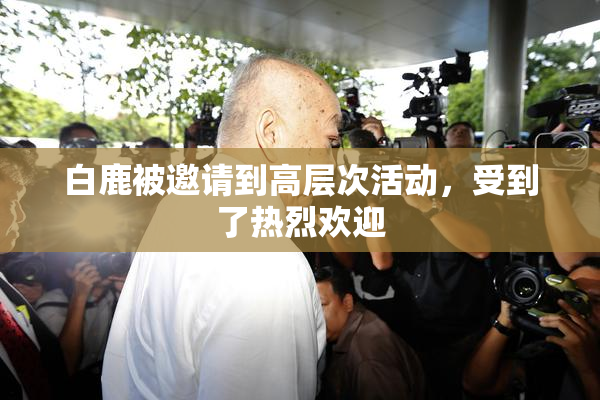 白鹿被邀请到高层次活动，受到了热烈欢迎