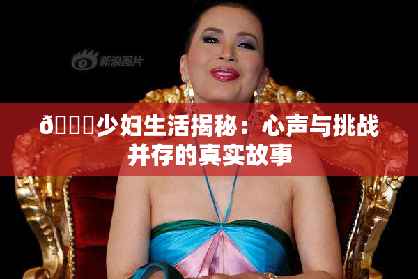 🔞少妇生活揭秘：心声与挑战并存的真实故事