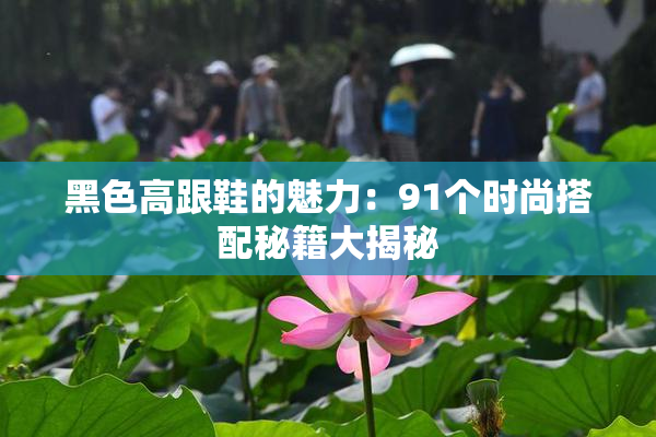 黑色高跟鞋的魅力：91个时尚搭配秘籍大揭秘