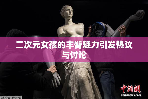 二次元女孩的丰臀魅力引发热议与讨论