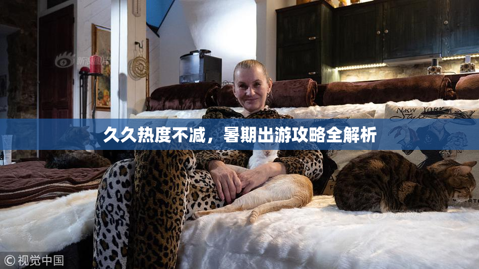 久久热度不减，暑期出游攻略全解析