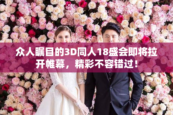众人瞩目的3D同人18盛会即将拉开帷幕，精彩不容错过！