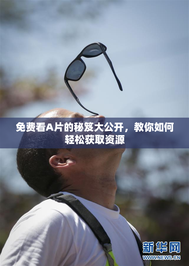 免费看A片的秘笈大公开，教你如何轻松获取资源